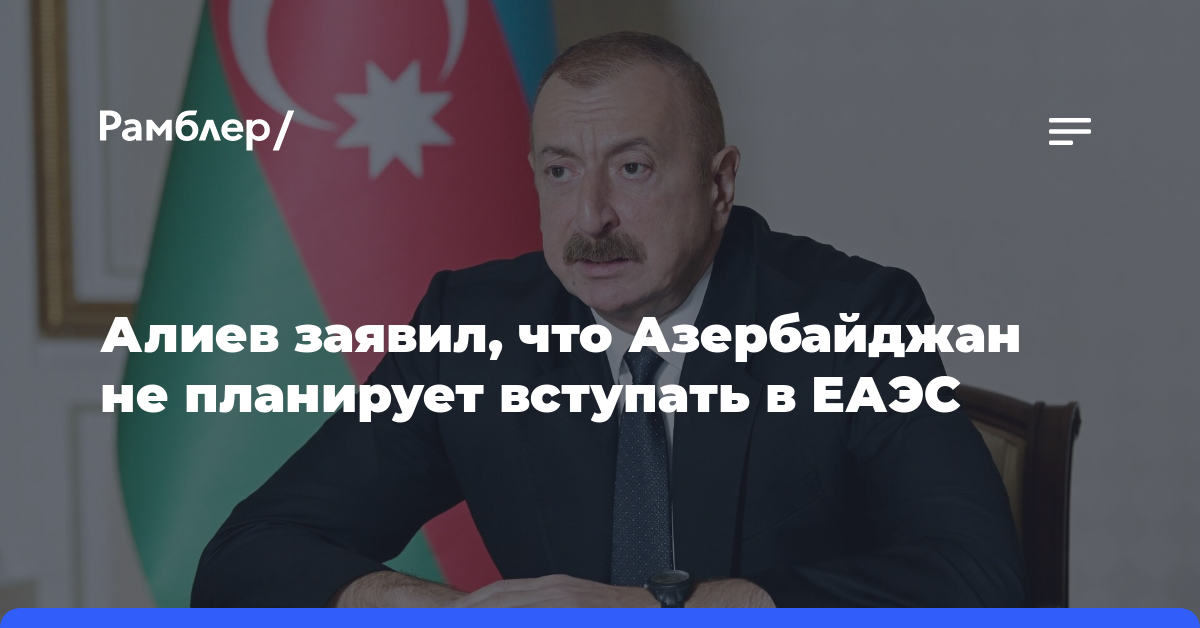 Алиев заявил, что Азербайджан не планирует вступать в ЕАЭС