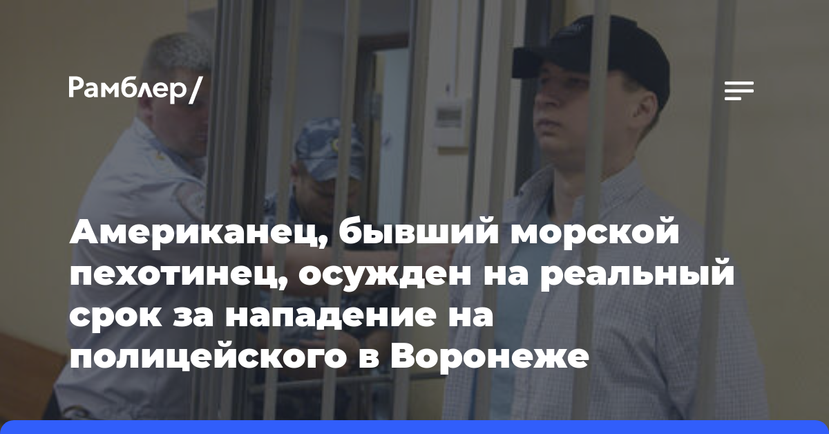 Американец, бывший морской пехотинец, осужден на реальный срок за нападение на полицейского в Воронеже