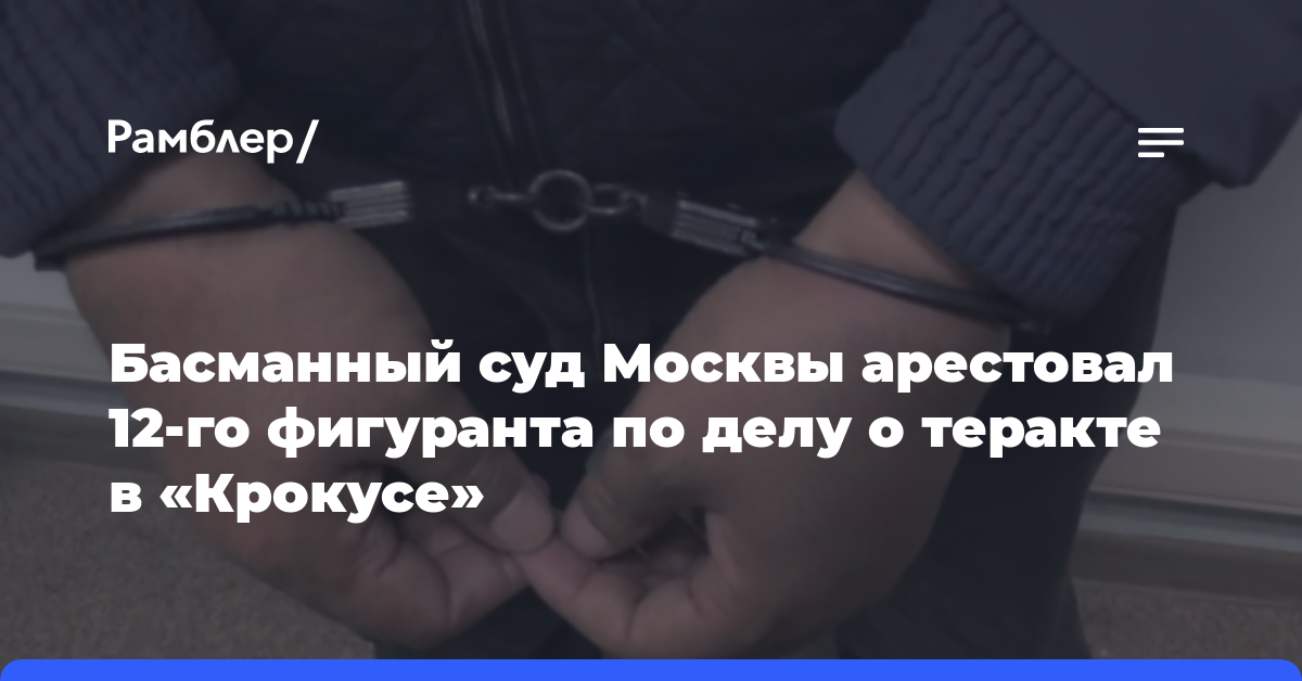 Басманный суд Москвы арестовал 12-го фигуранта по делу о теракте в «Крокусе»