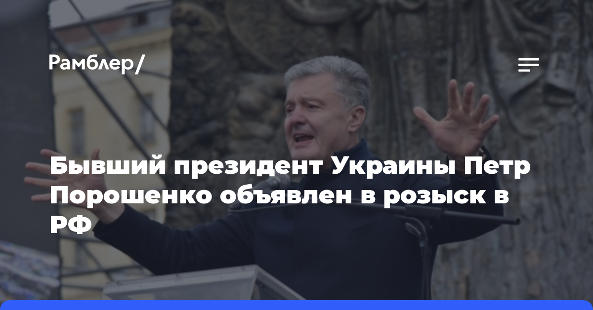 Бывший президент Украины Петр Порошенко объявлен в розыск в РФ