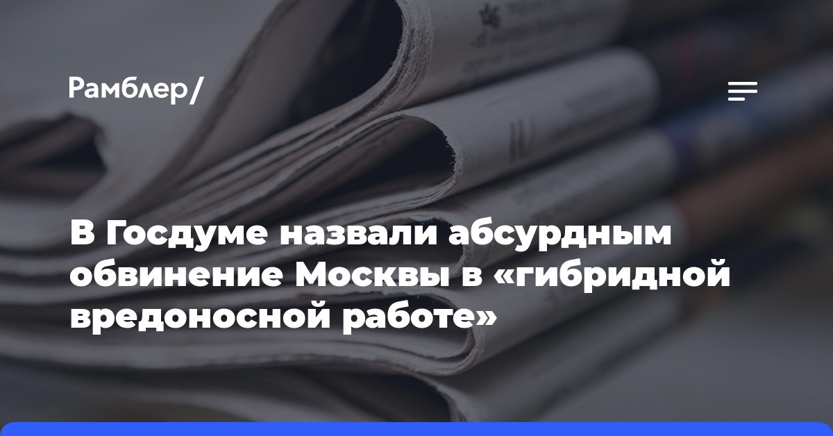 В Госдуме назвали абсурдным обвинение Москвы в «гибридной вредоносной работе»