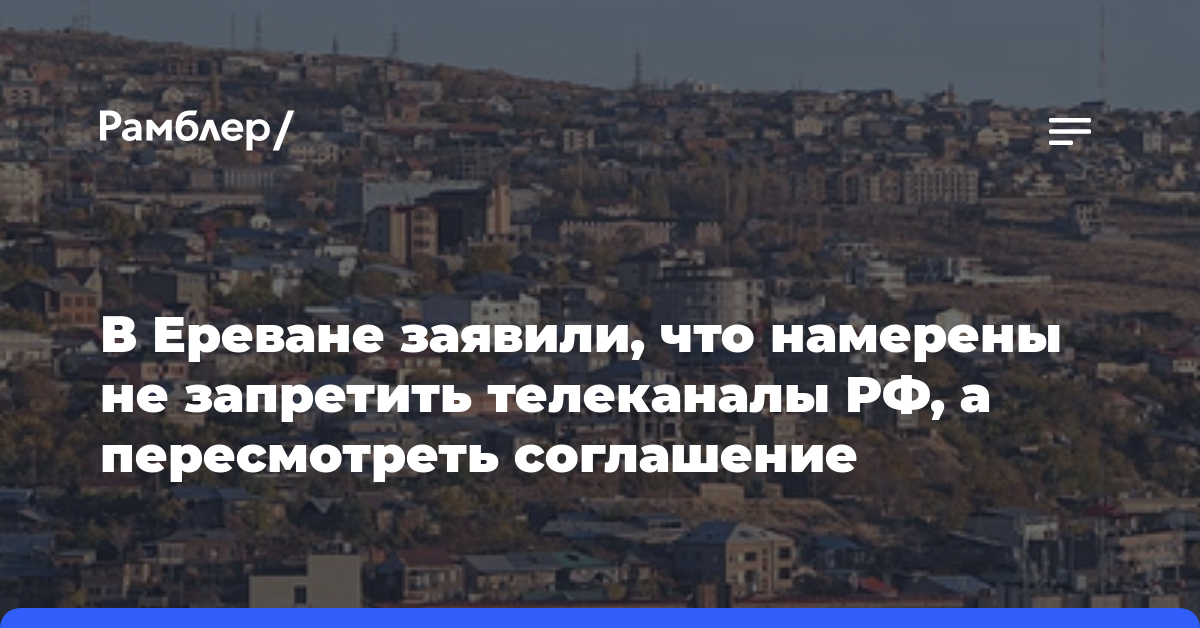 В Ереване заявили, что намерены не запретить телеканалы РФ, а пересмотреть соглашение