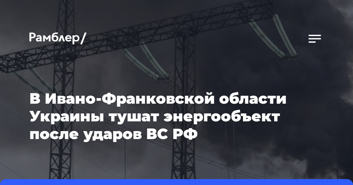 В Ивано-Франковской области Украины тушат энергообъект после ударов ВС РФ
