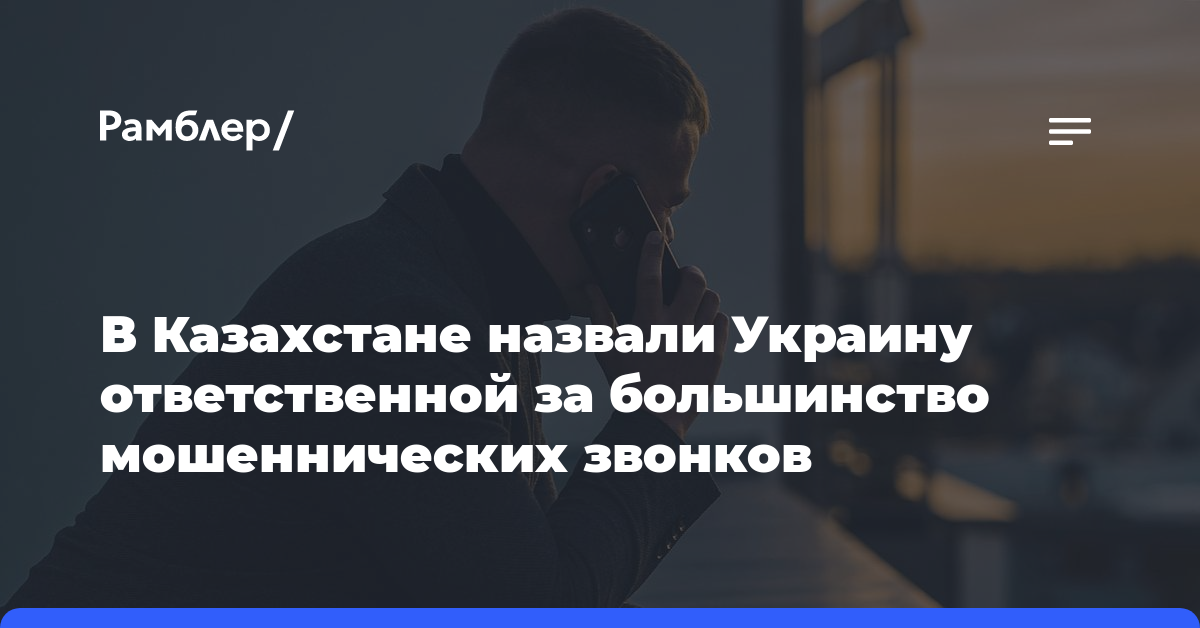 В Казахстане назвали Украину ответственной за большинство мошеннических звонков