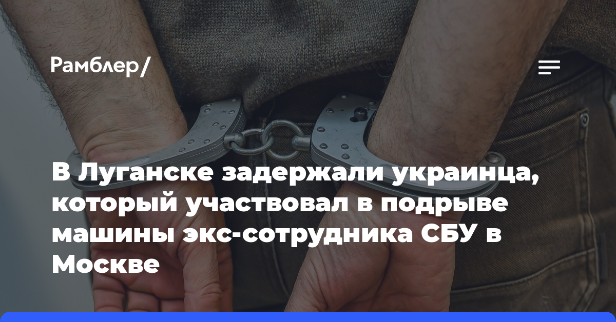 В Луганске задержали украинца, который участвовал в подрыве машины экс-сотрудника СБУ в Москве