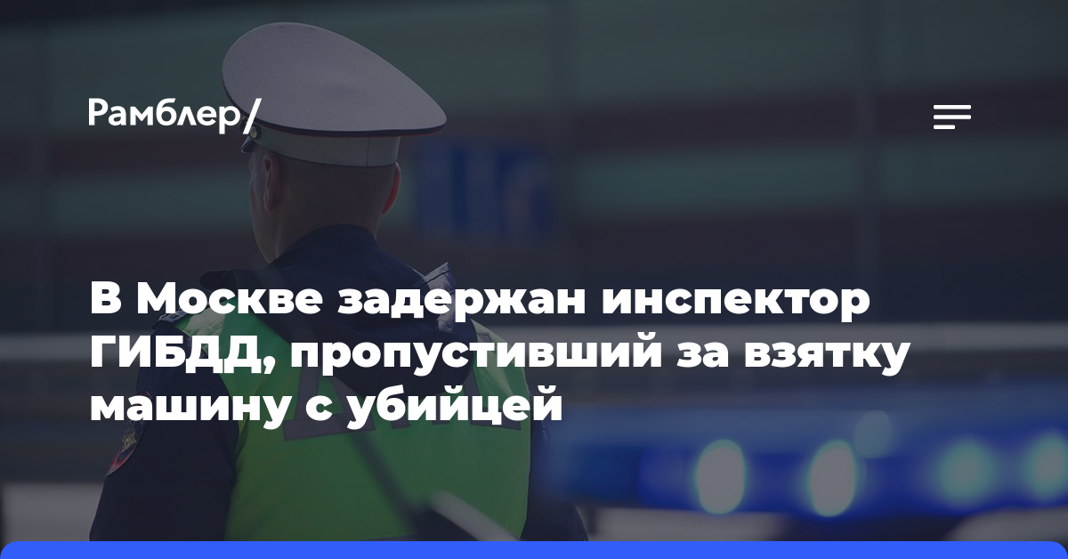 СМИ: В Москве задержан инспектор ГИБДД, который за взятку пропустил машину с убийцей