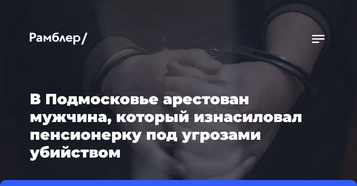 В Подмосковье арестован мужчина, который изнасиловал пенсионерку под угрозами убийством