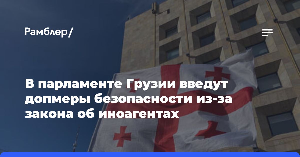 В парламенте Грузии введут допмеры безопасности из-за закона об иноагентах