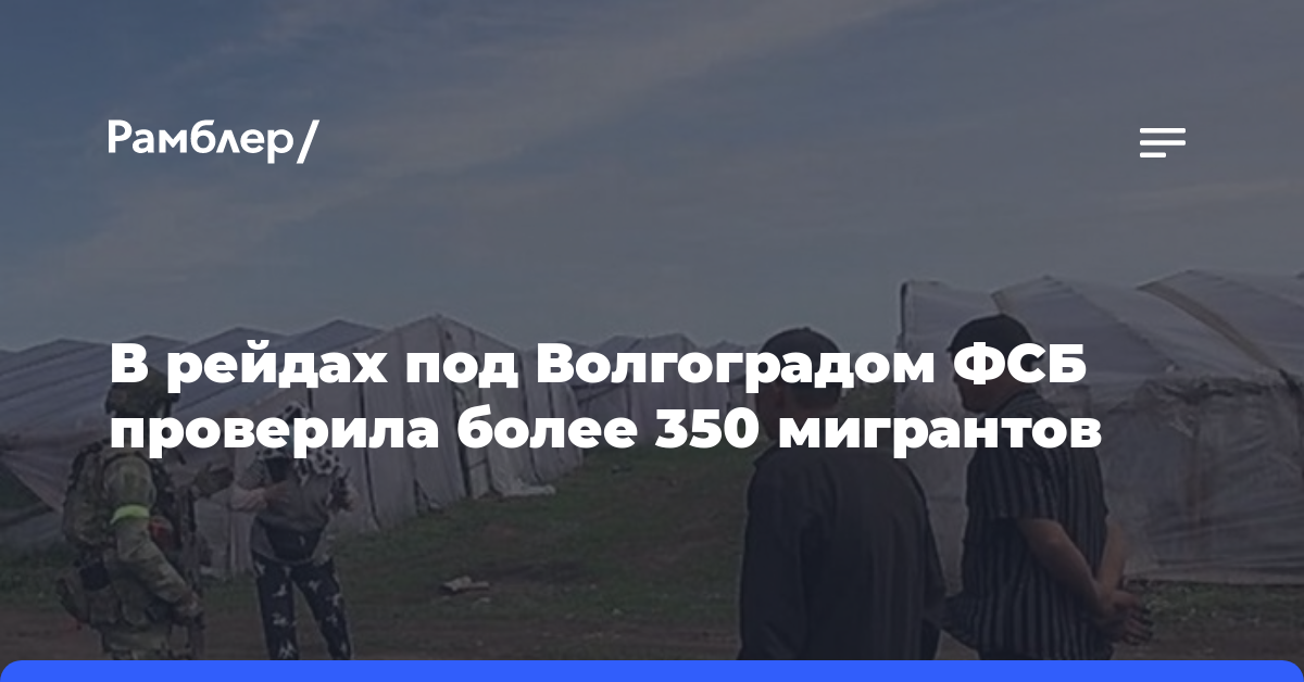 В рейдах под Волгоградом ФСБ проверила более 350 мигрантов