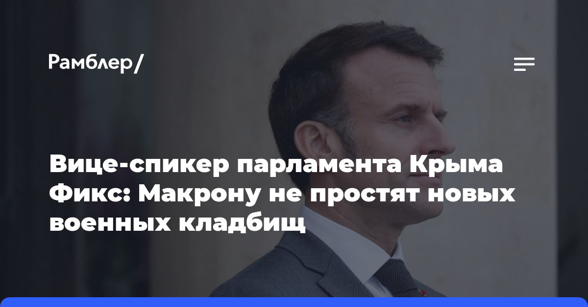 Вице-спикер парламента Крыма Фикс: Макрону не простят новых военных кладбищ