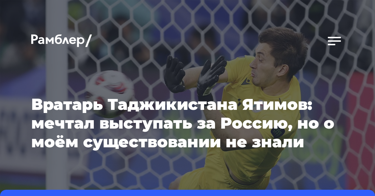 Вратарь Таджикистана Ятимов: мечтал выступать за Россию, но о моём существовании не знали
