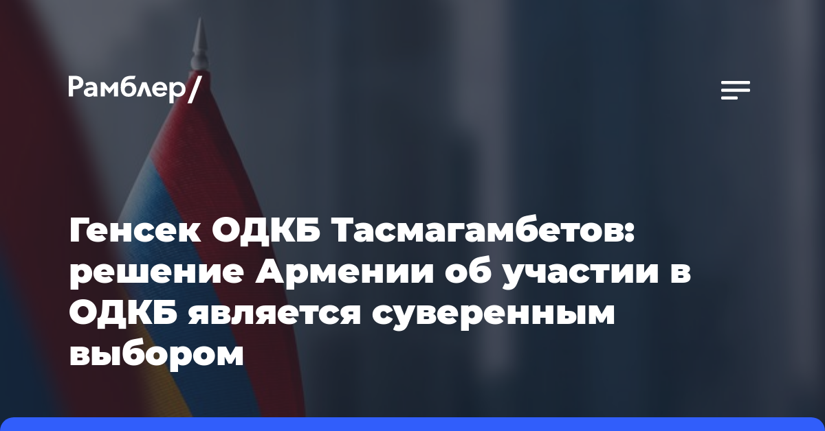 Генсек ОДКБ Тасмагамбетов: решение Армении об участии в ОДКБ является суверенным выбором