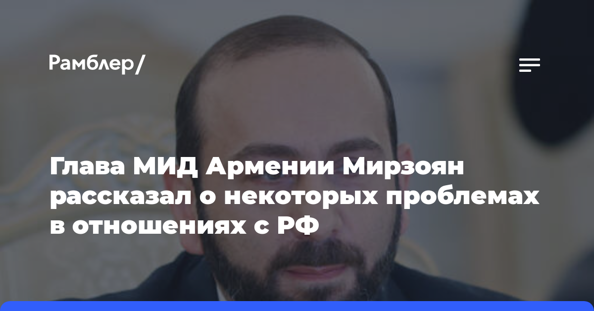 Глава МИД Армении Мирзоян рассказал о некоторых проблемах в отношениях с РФ
