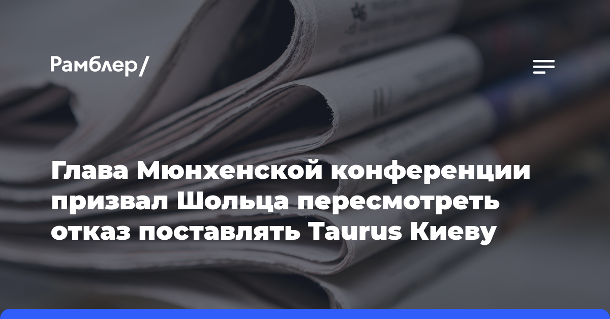 Глава Мюнхенской конференции призвал Шольца пересмотреть отказ поставлять Taurus Киеву