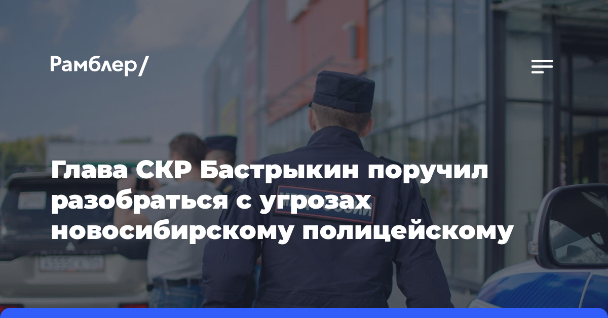 Глава СКР Бастрыкин поручил разобраться с угрозах новосибирскому полицейскому