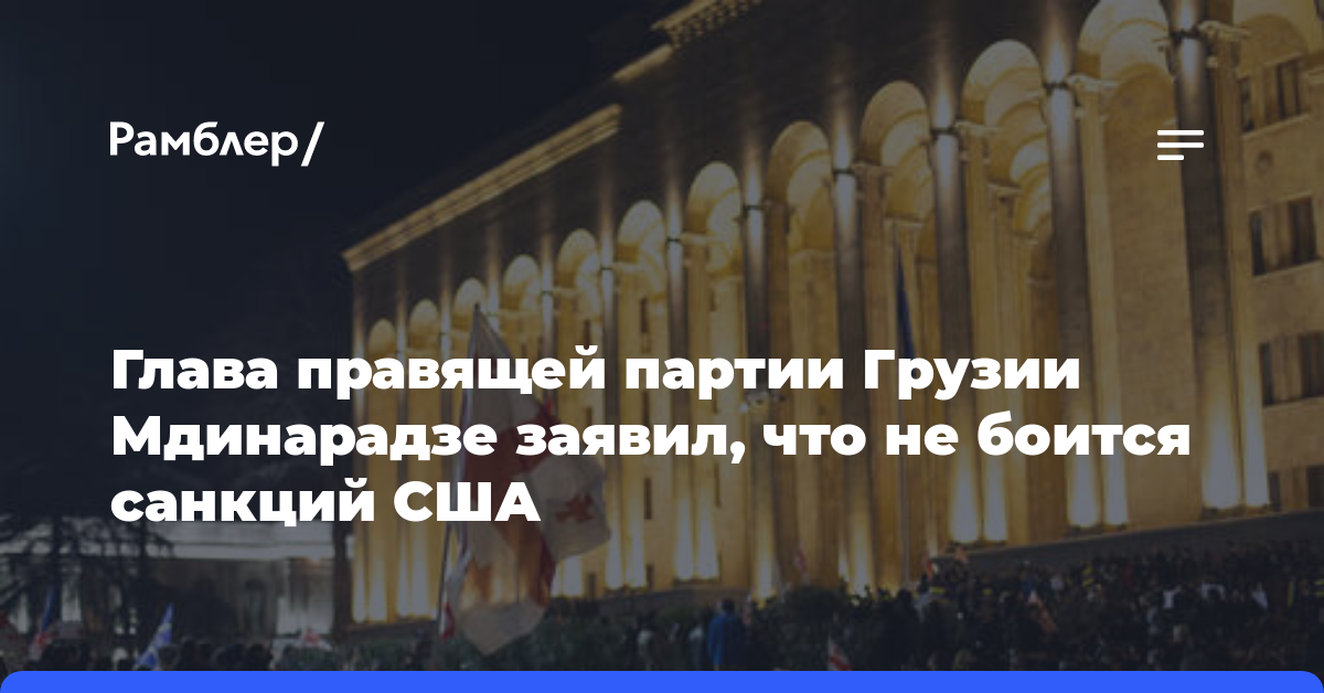 Глава правящей партии Грузии Мдинарадзе заявил, что не боится санкций США