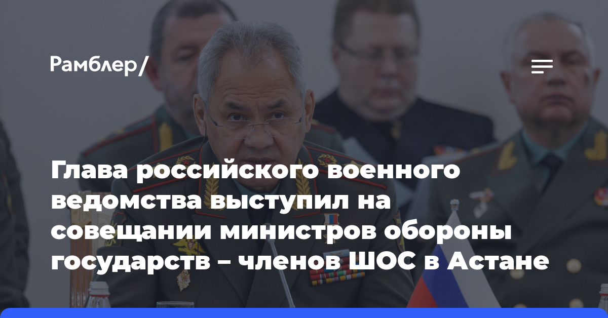 Глава российского военного ведомства выступил на совещании министров обороны государств — членов ШОС в Астане