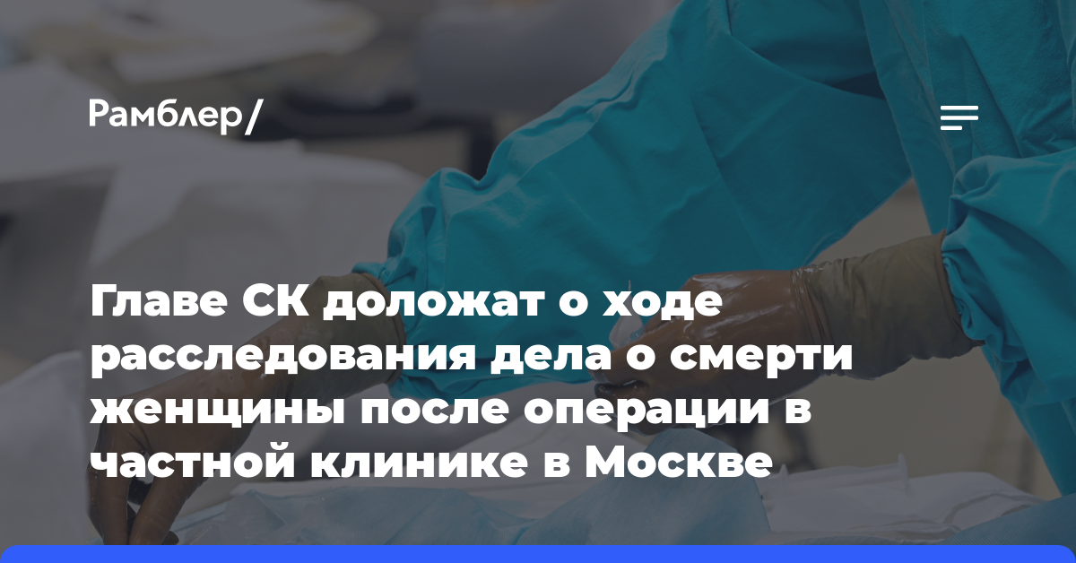 Главе СК доложат о ходе расследования дела о смерти женщины после операции в частной клинике в Москве