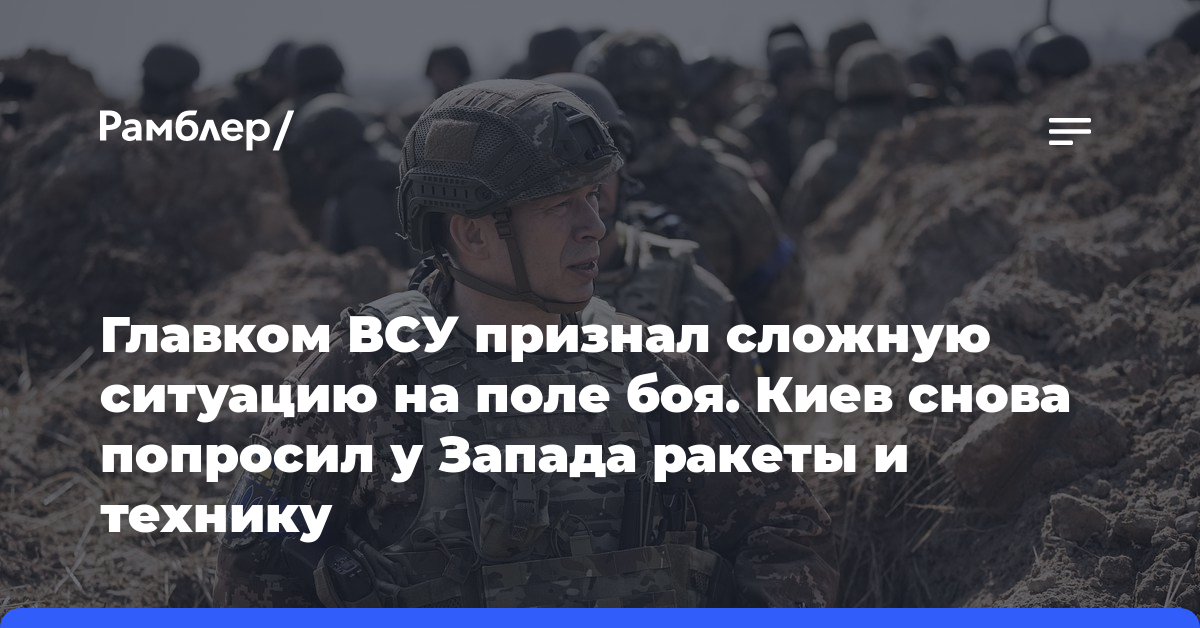 Главком ВСУ признал сложную ситуацию на поле боя. Киев снова попросил у Запада ракеты и технику
