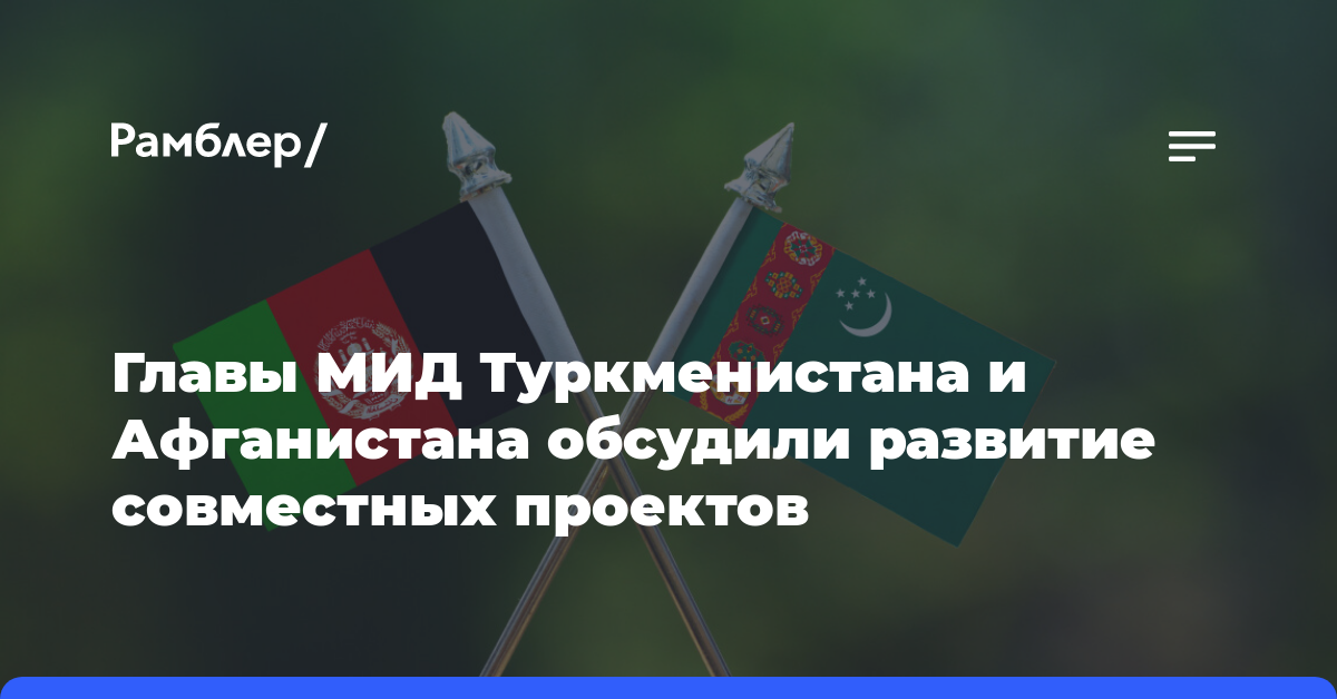 Главы МИД Туркменистана и Афганистана обсудили развитие совместных проектов