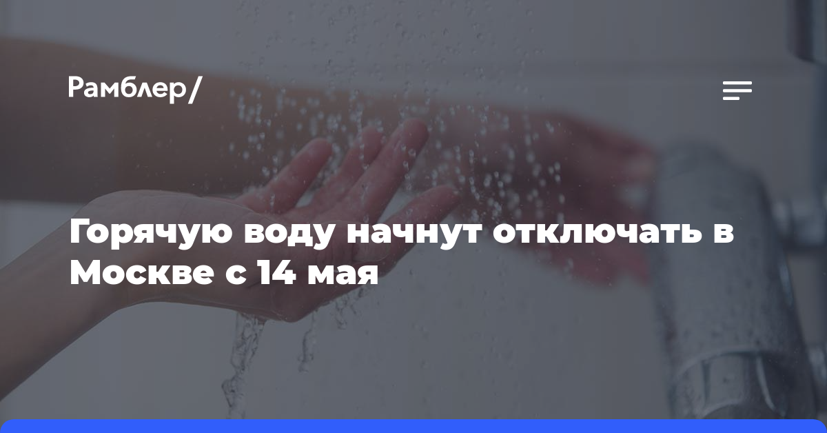 Горячую воду начнут отключать в Москве с 14 мая