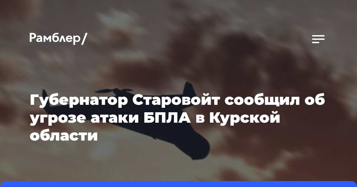 Губернатор Старовойт сообщил об угрозе атаки БПЛА в Курской области