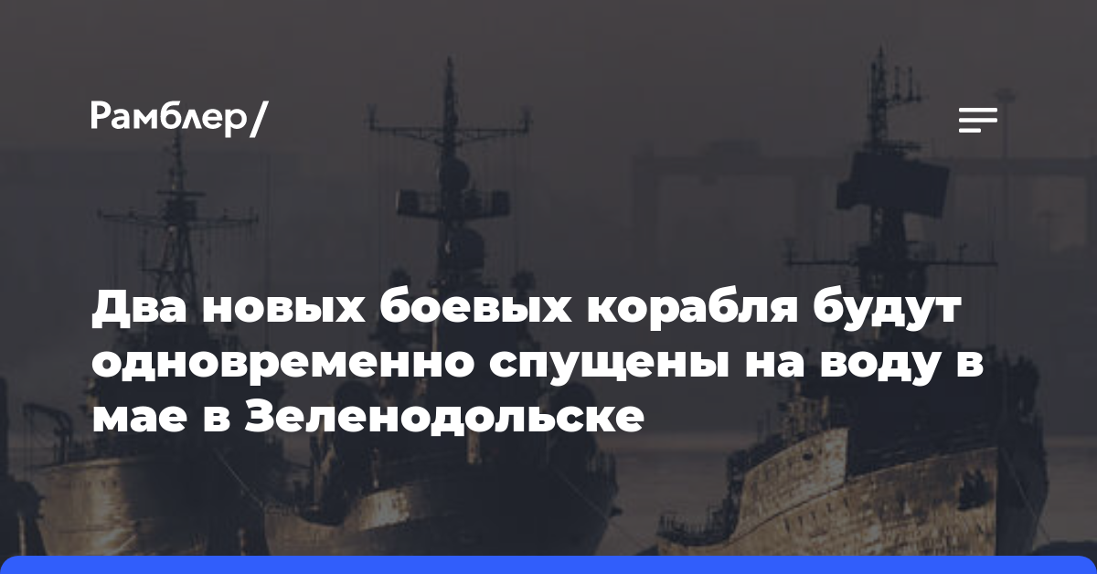 Два новых боевых корабля будут одновременно спущены на воду в мае в Зеленодольске