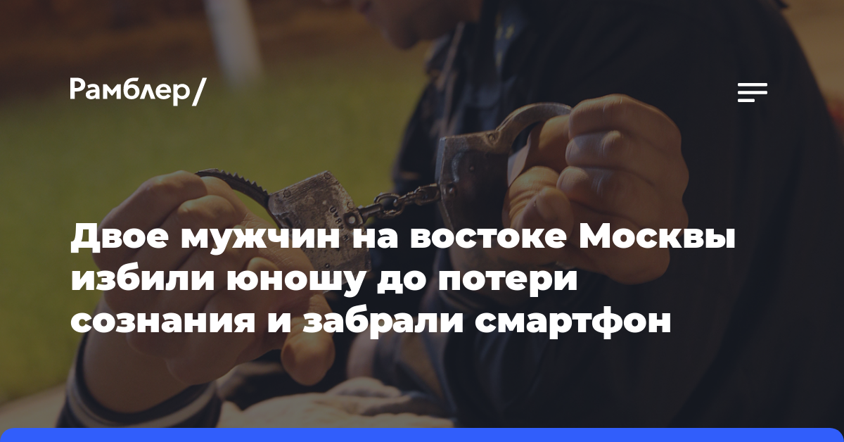 Двое мужчин на востоке Москвы избили юношу до потери сознания и забрали смартфон