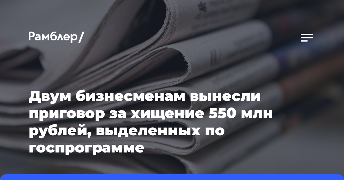 Двум бизнесменам вынесли приговор за хищение 550 млн рублей, выделенных по госпрограмме