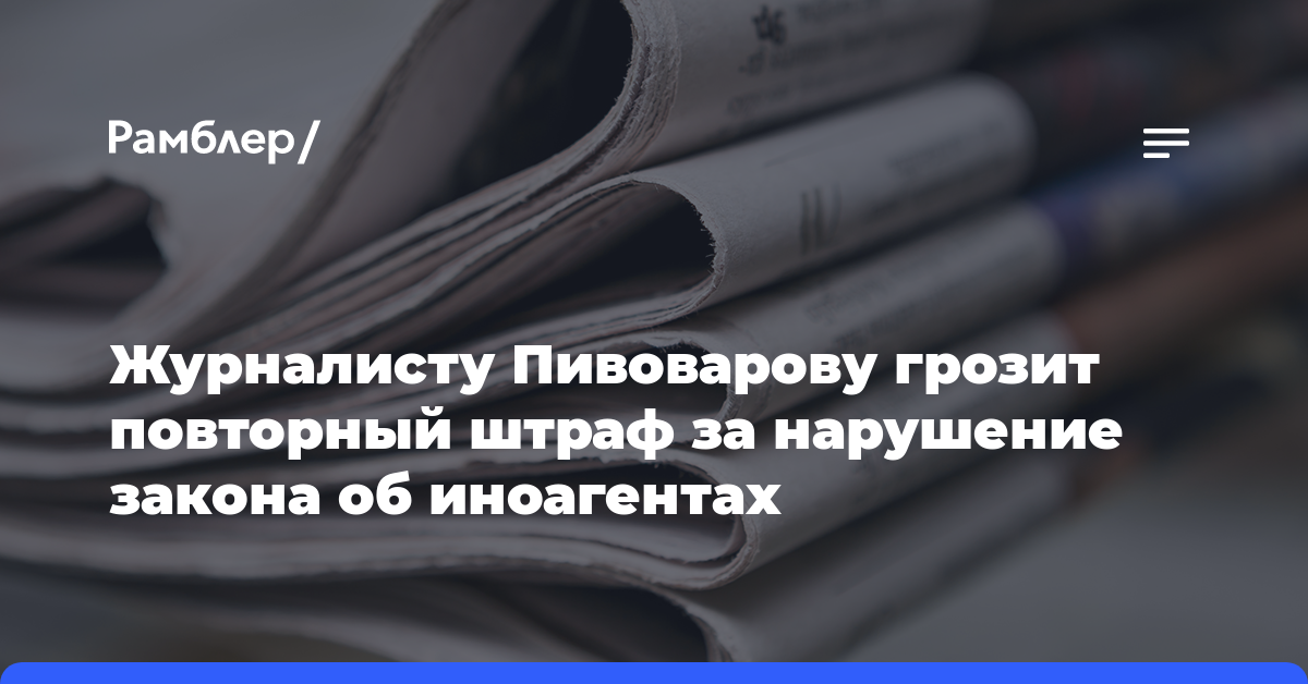 Журналисту Пивоварову грозит повторный штраф за нарушение закона об иноагентах
