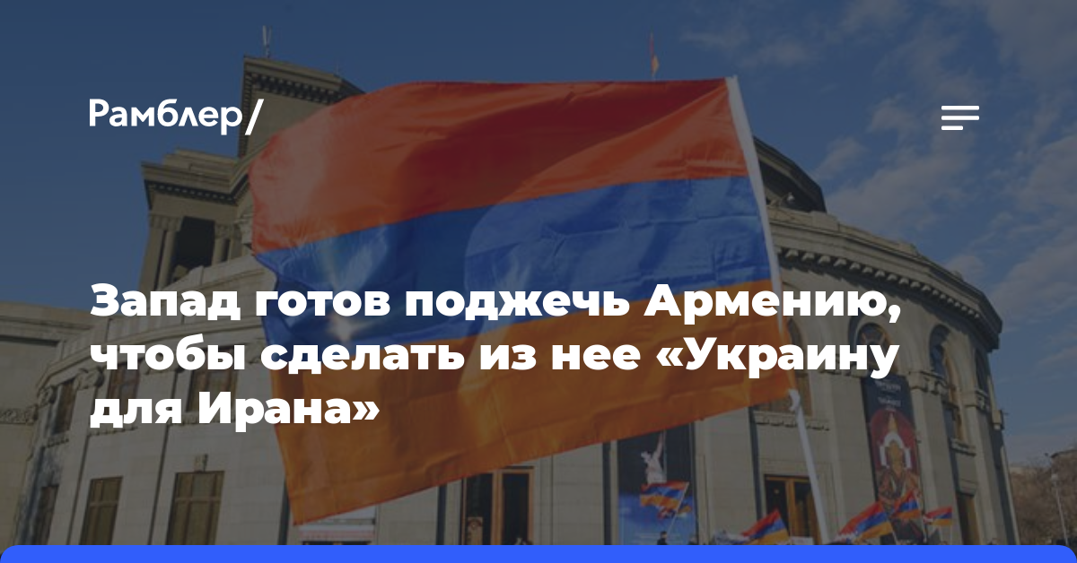 Запад готов поджечь Армению, чтобы сделать из нее «Украину для Ирана»
