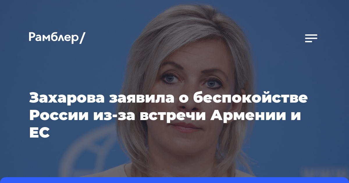Захарова заявила, что встреча Армения — ЕС — США вызывает у России беспокойство