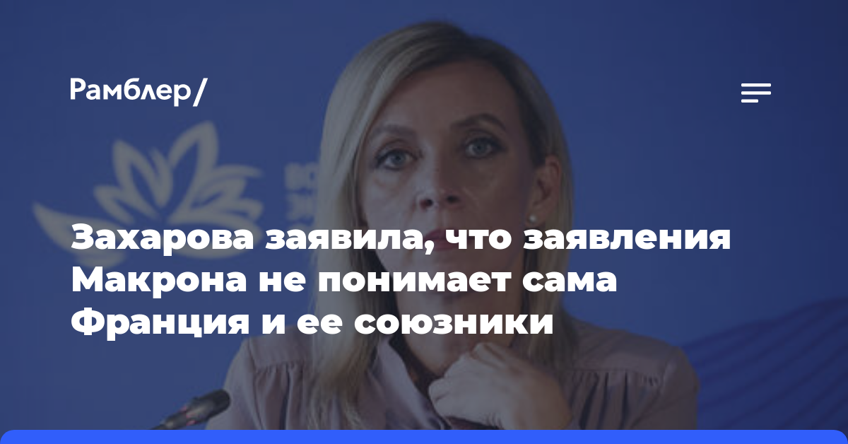 Захарова заявила, что заявления Макрона не понимает сама Франция и ее союзники