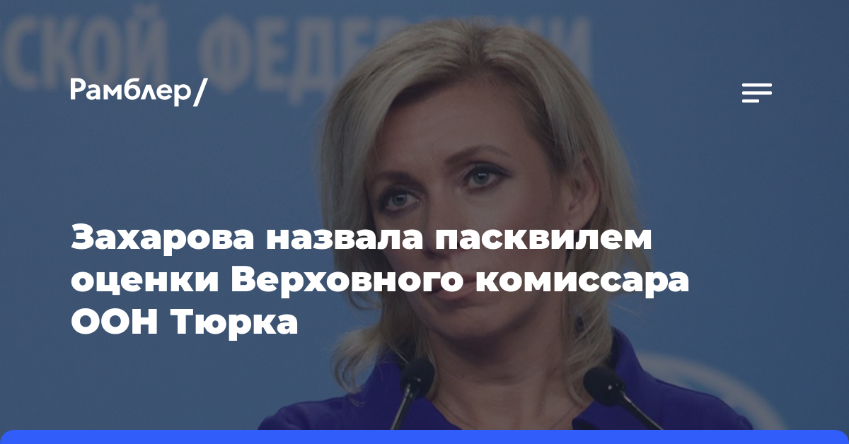 Захарова назвала пасквилем оценки Верховного комиссара ООН Тюрка