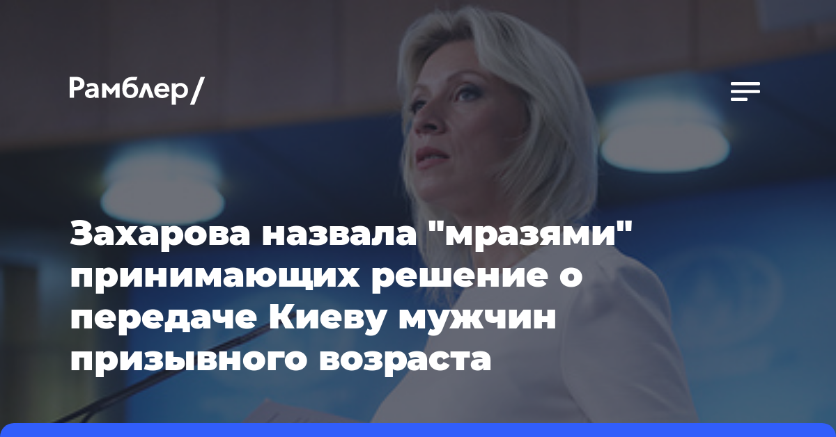 Захарова назвала «мразями» принимающих решение о передаче Киеву мужчин призывного возраста