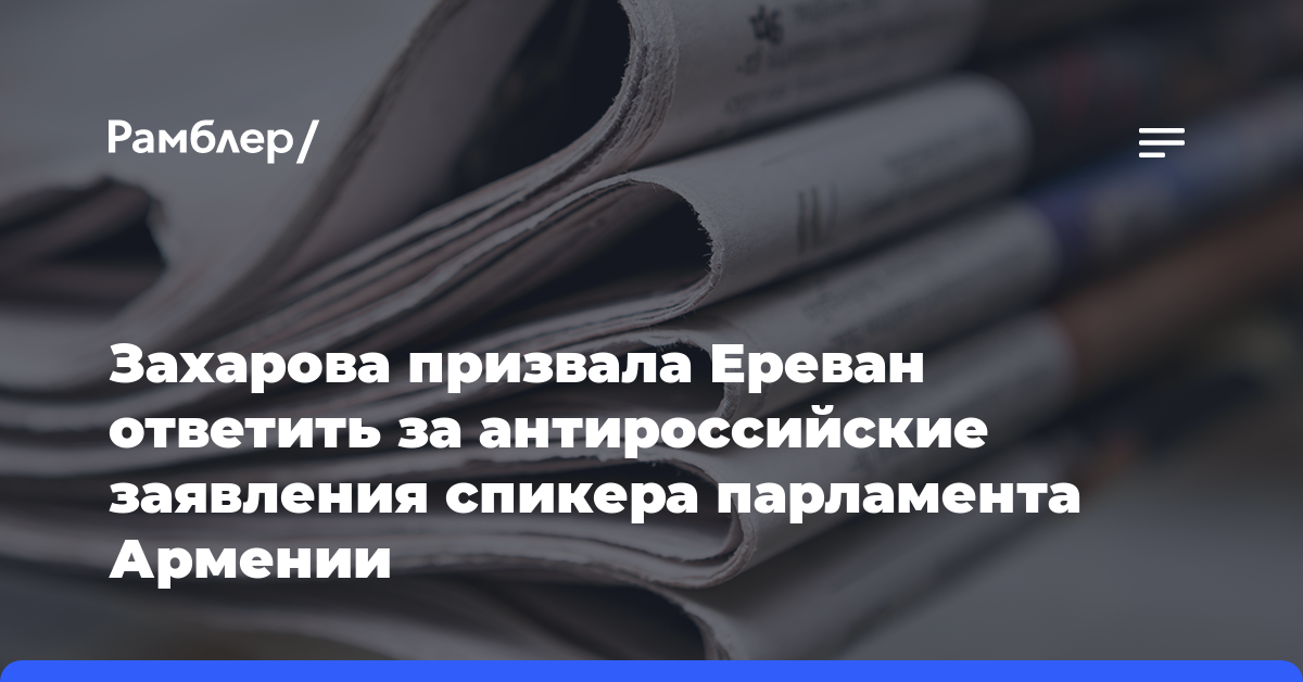 Захарова призвала Ереван ответить за антироссийские заявления спикера парламента Армении