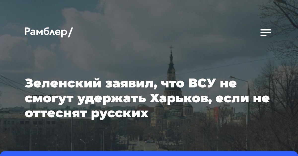Зеленский заявил, что ВСУ не смогут удержать Харьков, если не оттеснят русских