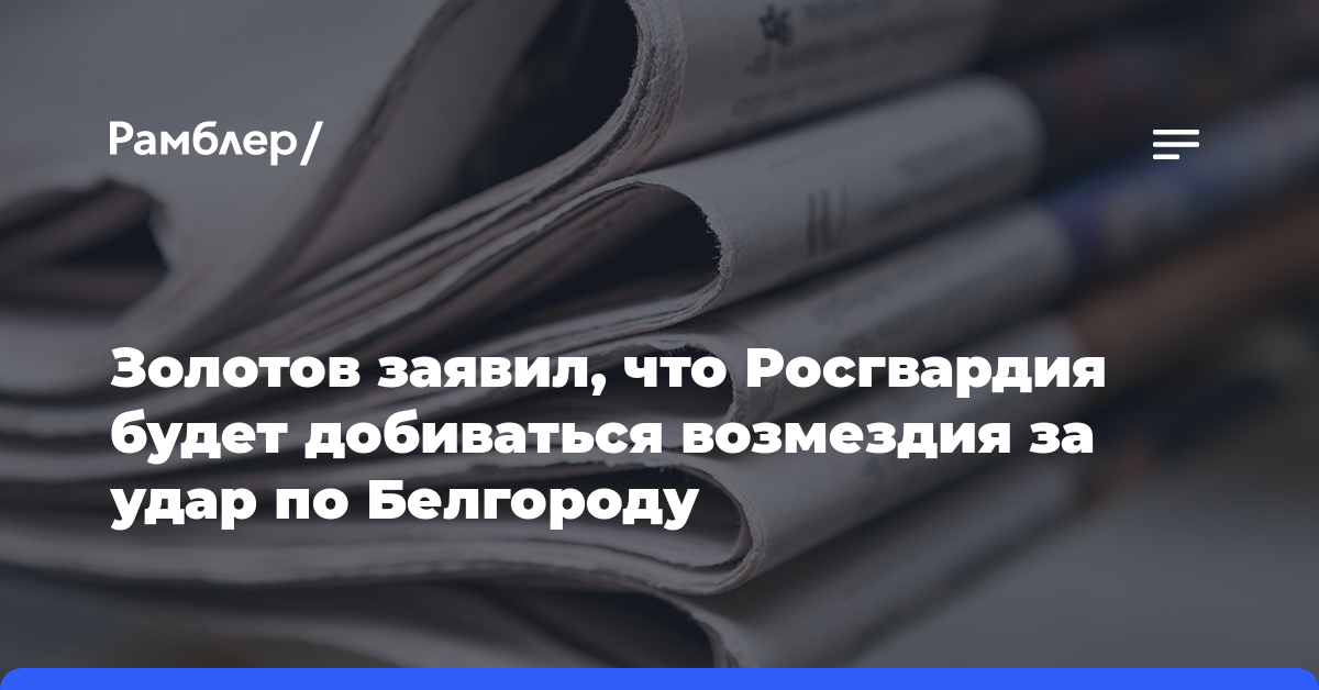 Золотов заявил, что Росгвардия будет добиваться возмездия за удар по Белгороду