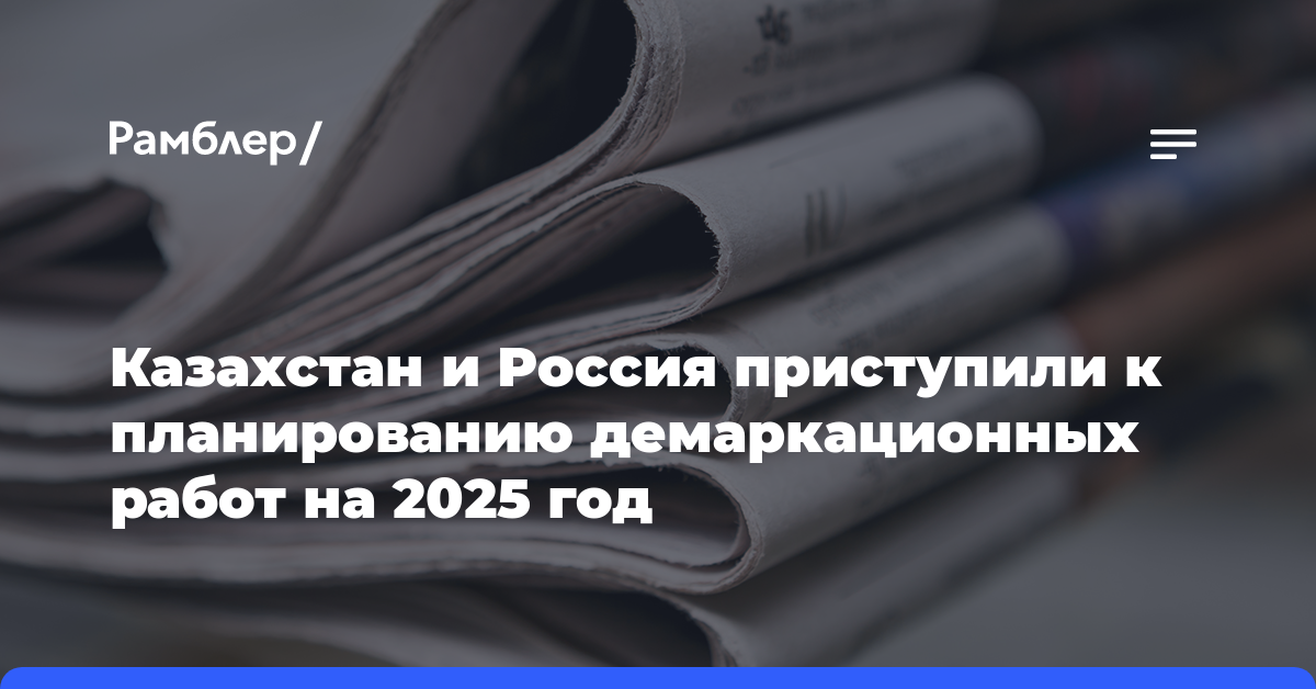 Казахстан и Россия приступили к планированию демаркационных работ на 2025 год
