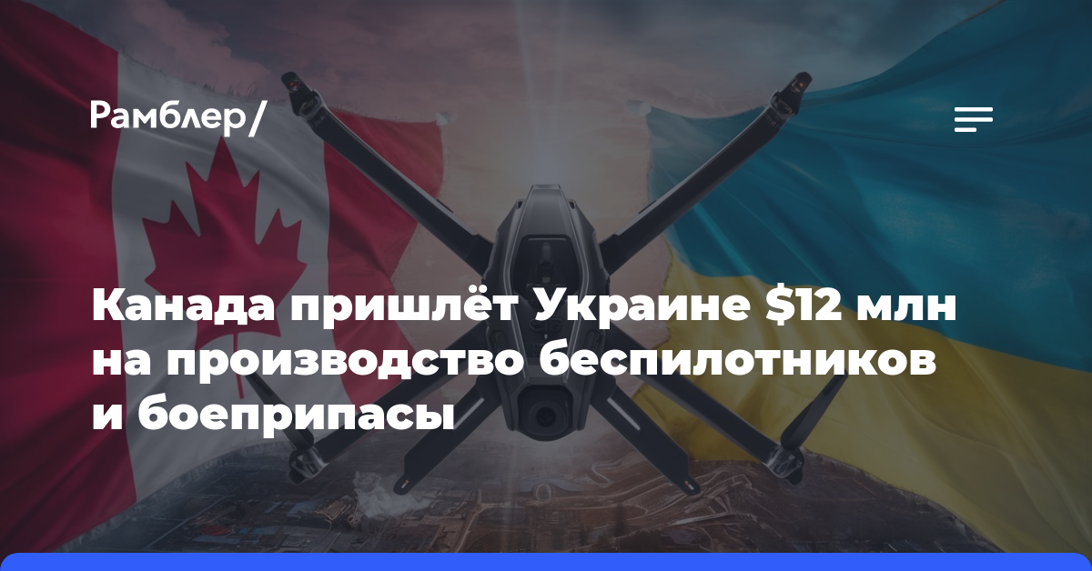 Канада пришлёт Украине $12 млн на производство беспилотников и боеприпасы