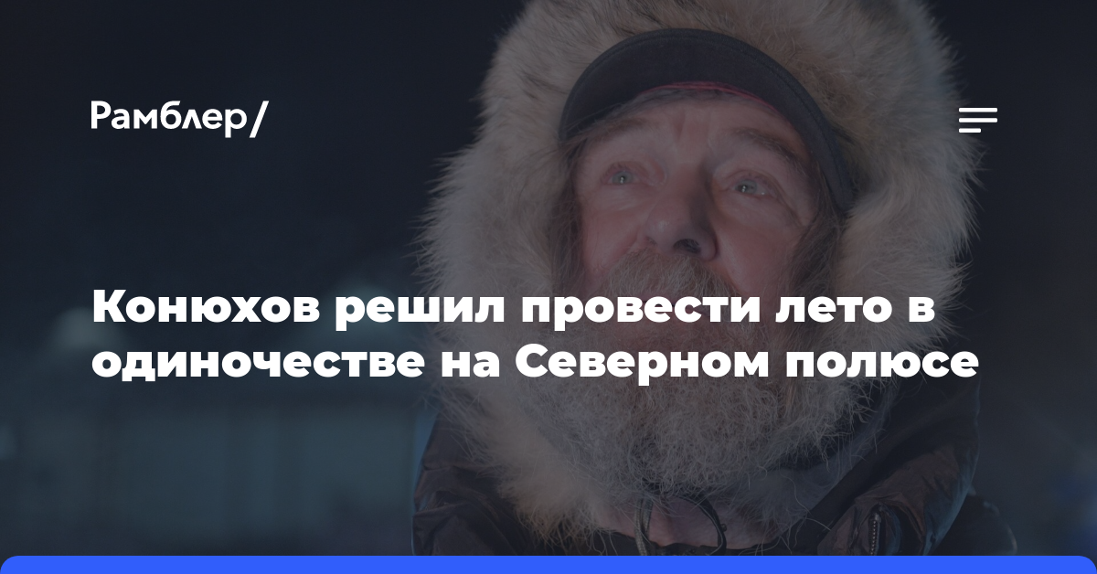 Путешественник Конюхов рассказал, что проведет лето в одиночестве на Северном полюсе