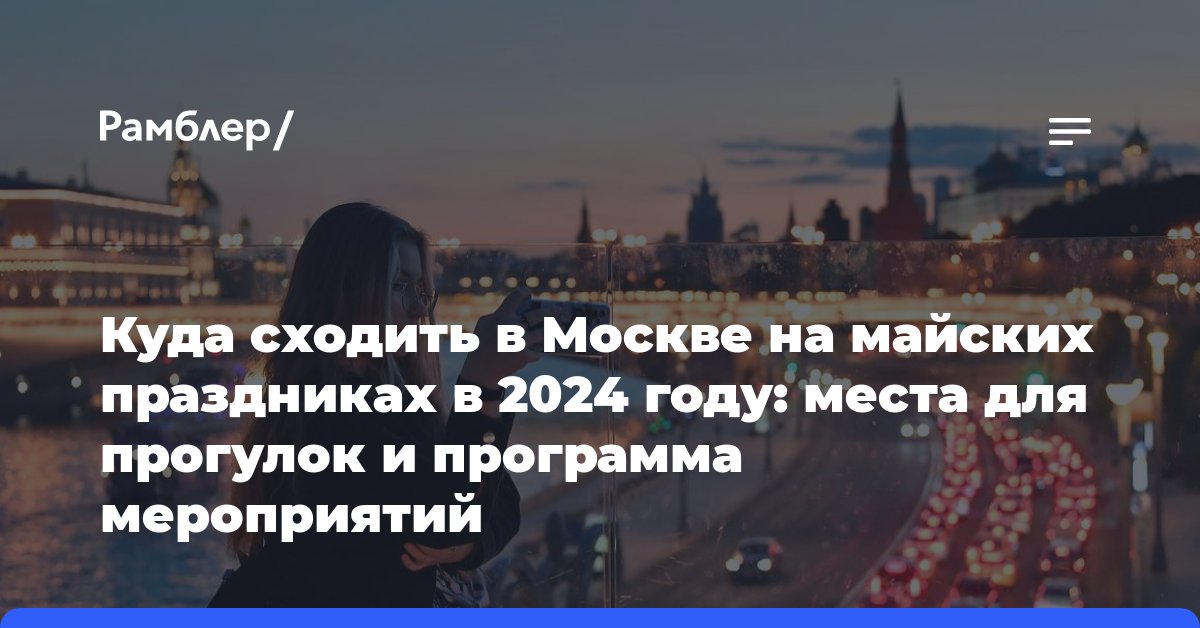 Куда сходить в Москве на майских праздниках в 2024 году: места для прогулок и программа мероприятий