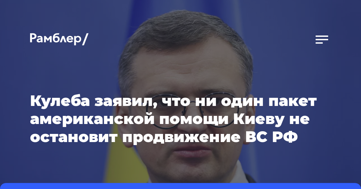 Кулеба заявил, что ни один пакет американской помощи Киеву не остановит продвижение ВС РФ