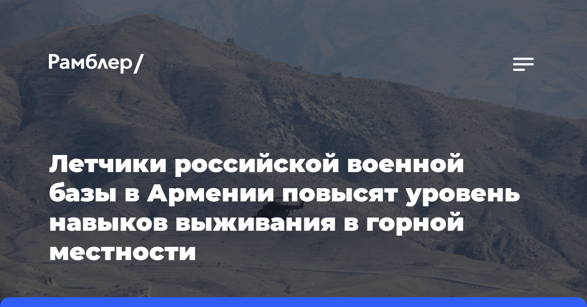 Летчики российской военной базы в Армении повысят уровень навыков выживания в горной местности