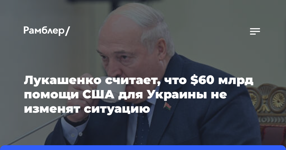 Лукашенко считает, что $60 млрд помощи США для Украины не изменят ситуацию