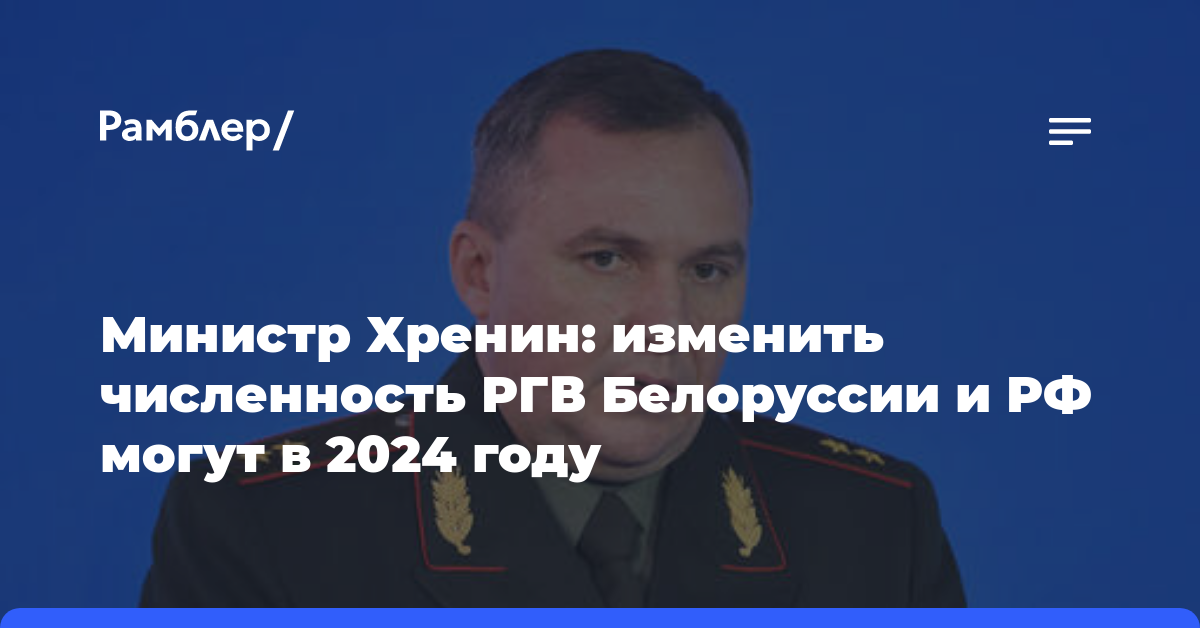 Министр Хренин: изменить численность РГВ Белоруссии и РФ могут в 2024 году