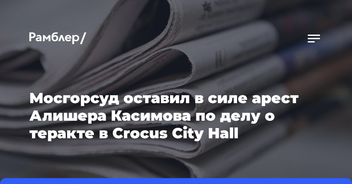 Мосгорсуд оставил в силе арест Алишера Касимова по делу о теракте в Crocus City Hall
