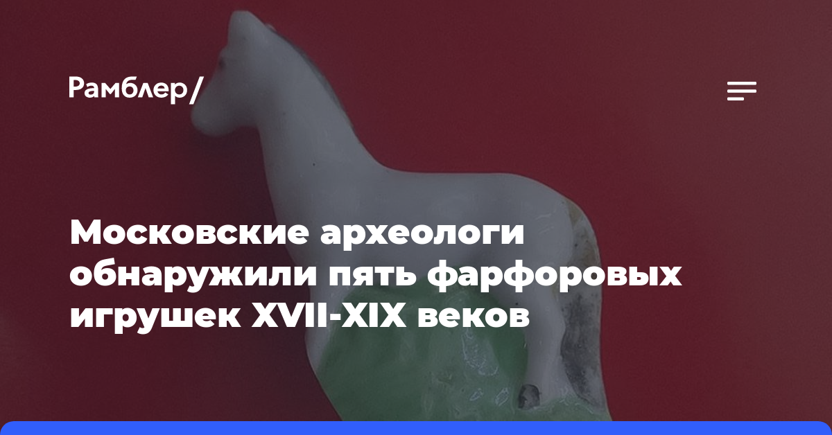 Московские археологи обнаружили пять фарфоровых игрушек XVII-XIX веков