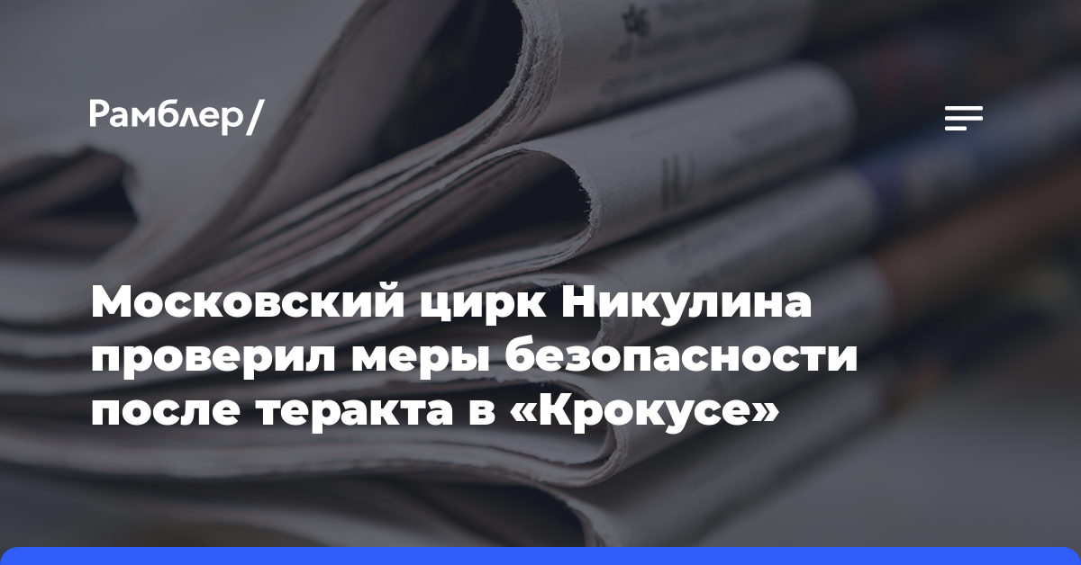Московский цирк Никулина проверил меры безопасности после теракта в «Крокусе»