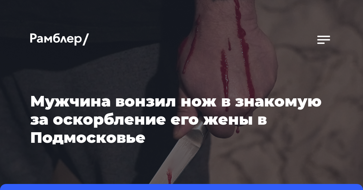 Мужчина вонзил нож в знакомую за оскорбление его жены в Подмосковье